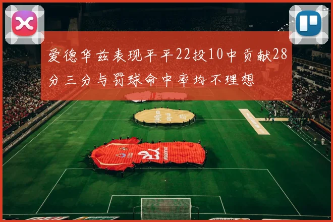 爱德华兹表现平平22投10中贡献28分三分与罚球命中率均不理想