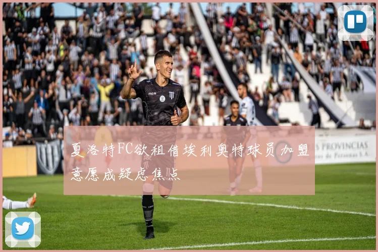 夏洛特FC欲租借埃利奥特球员加盟意愿成疑虑焦点