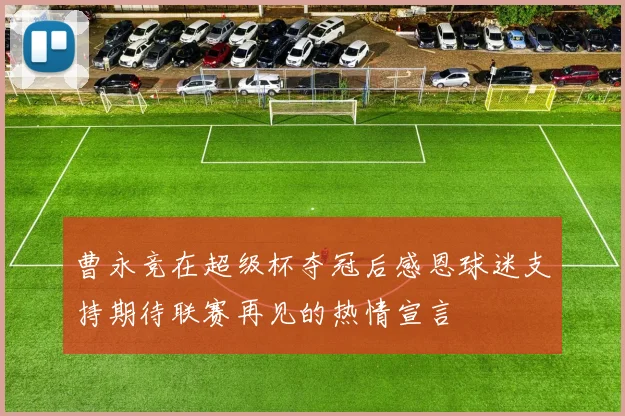 曹永竞在超级杯夺冠后感恩球迷支持期待联赛再见的热情宣言