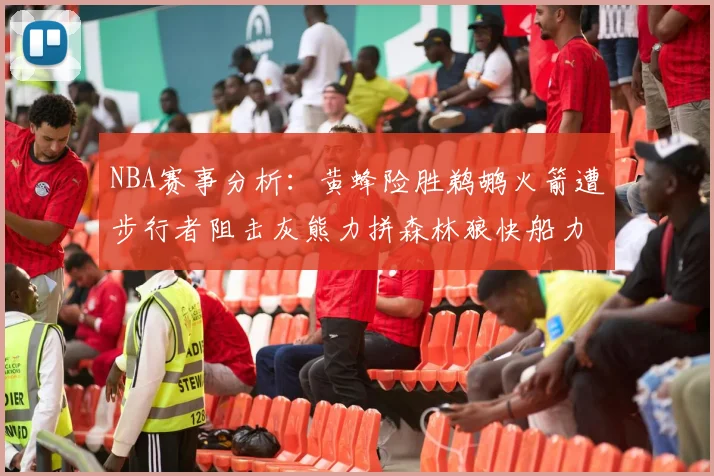 NBA赛事分析：黄蜂险胜鹈鹕火箭遭步行者阻击灰熊力拼森林狼快船力克76人