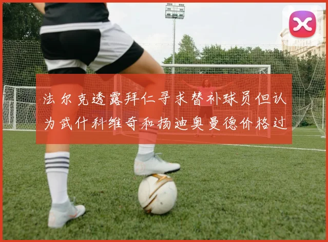 法尔克透露拜仁寻求替补球员但认为武什科维奇和扬迪奥曼德价格过高
