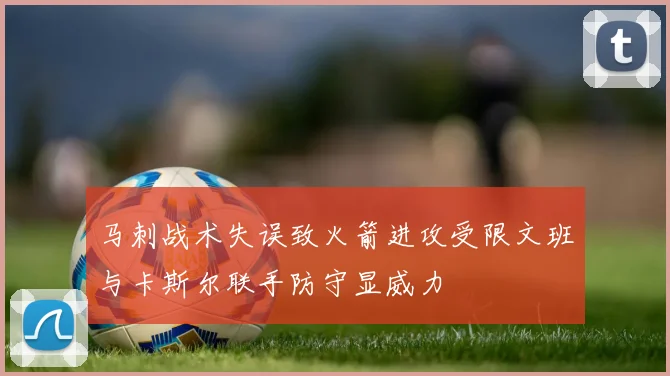 马刺战术失误致火箭进攻受限文班与卡斯尔联手防守显威力