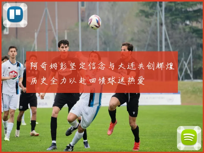 阿奇姆彭坚定信念与大连共创辉煌历史全力以赴回馈球迷热爱