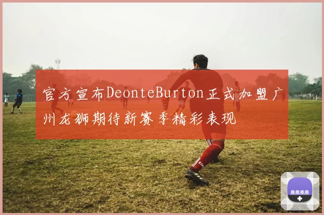 官方宣布DeonteBurton正式加盟广州龙狮期待新赛季精彩表现