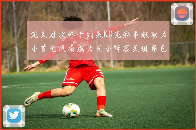 完美进攻终于到来KD无私奉献助力小贾电风扇成为五小阵容关键角色