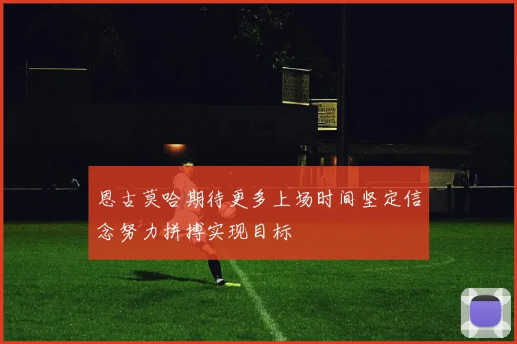 恩古莫哈期待更多上场时间坚定信念努力拼搏实现目标