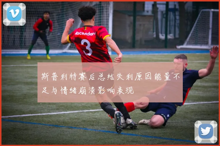 斯普利特赛后总结失利原因能量不足与情绪崩溃影响表现