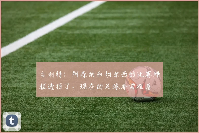 古利特：阿森纳和切尔西的比赛糟糕透顶了，现在的足球非常难看