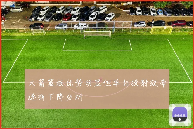 火箭篮板优势明显但单打投射效率逐渐下降分析