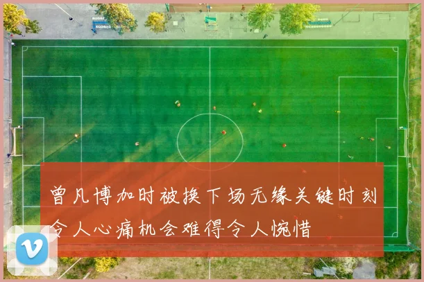 曾凡博加时被换下场无缘关键时刻令人心痛机会难得令人惋惜