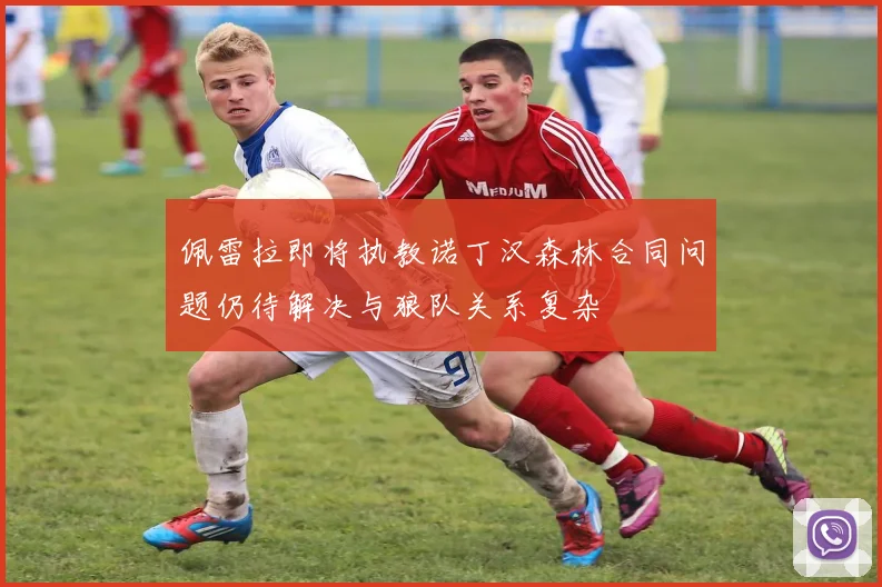 佩雷拉即将执教诺丁汉森林合同问题仍待解决与狼队关系复杂