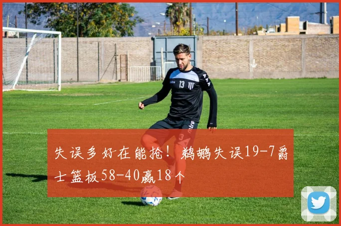 失误多好在能抢！鹈鹕失误19-7爵士篮板58-40赢18个