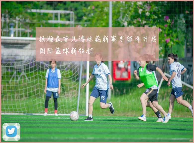 杨瀚森曾凡博林葳新赛季留洋开启国际篮球新征程