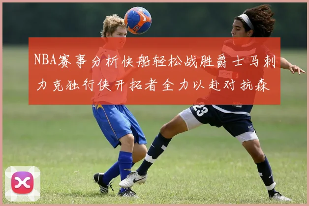 NBA赛事分析快船轻松战胜爵士马刺力克独行侠开拓者全力以赴对抗森林狼