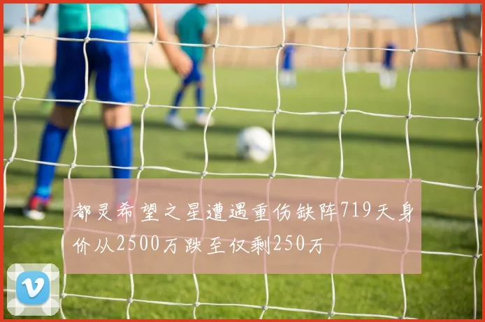 都灵希望之星遭遇重伤缺阵719天身价从2500万跌至仅剩250万