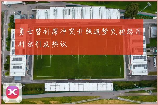 勇士替补席冲突升级追梦失控怒斥科尔引发热议