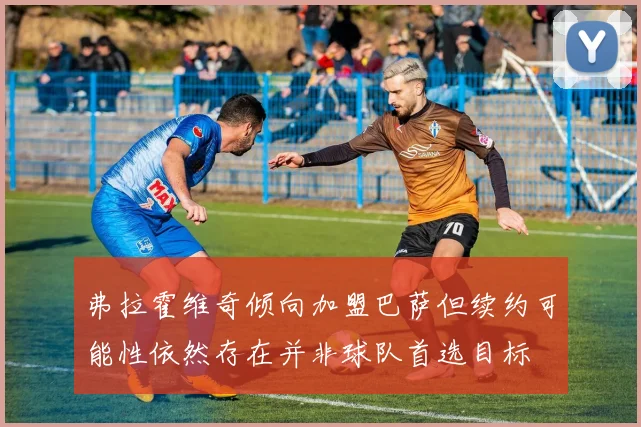弗拉霍维奇倾向加盟巴萨但续约可能性依然存在并非球队首选目标