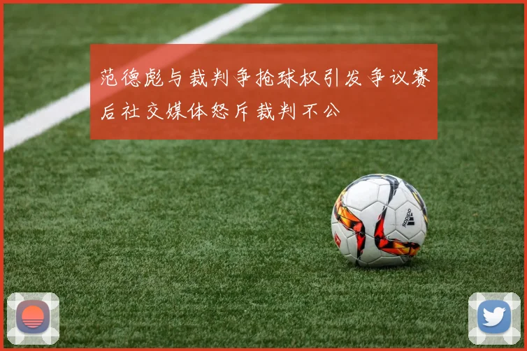 范德彪与裁判争抢球权引发争议赛后社交媒体怒斥裁判不公