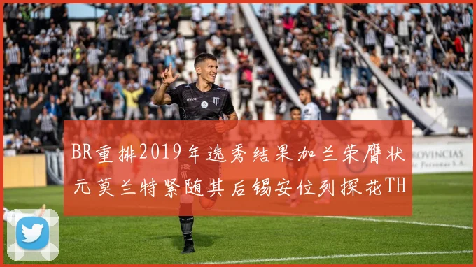 BR重排2019年选秀结果加兰荣膺状元莫兰特紧随其后锡安位列探花THT第30位