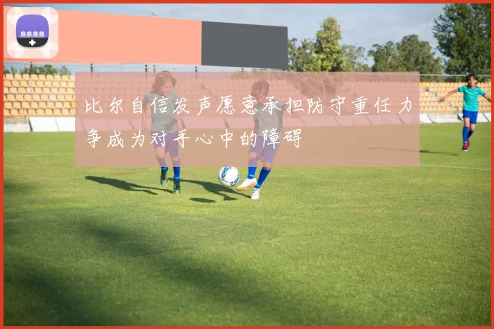 比尔自信发声愿意承担防守重任力争成为对手心中的障碍