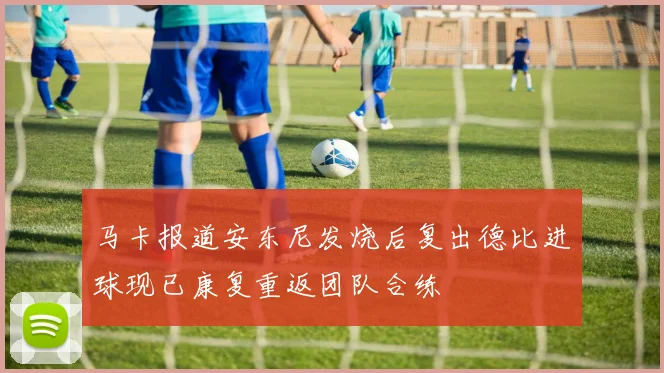马卡报道安东尼发烧后复出德比进球现已康复重返团队合练