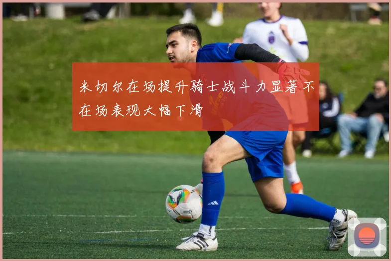 米切尔在场提升骑士战斗力显著不在场表现大幅下滑