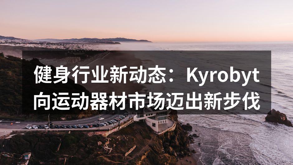 健身行业新动态：Kyrobyt向运动器材市场迈出新步伐